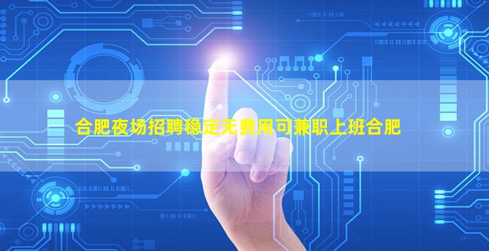 合肥夜场招聘稳定无费用可兼职上班合肥